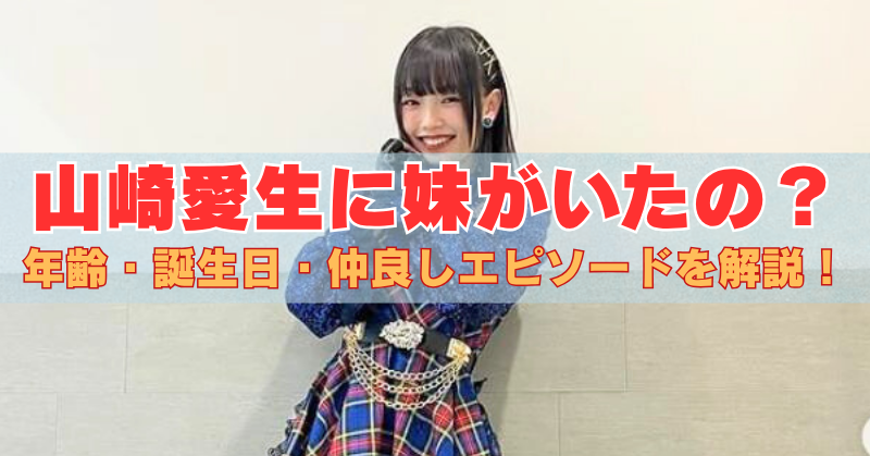 チェック柄の衣装を着た山崎愛生が笑顔でポーズ。画像中央に「山崎愛生に妹がいたの？年齢・誕生日・仲良しエピソードを解説！」という赤とオレンジの大きな文字が重ねられている