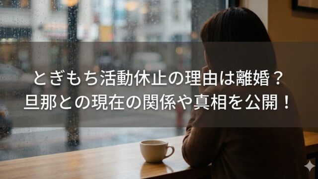 雨粒が付いた窓のあるカフェで、窓際の席に座る人物の後ろ姿とテーブルのコーヒーカップを背景に、「とぎもち活動休止の理由は離婚？旦那との現在の関係や真相を公開！」という文字が入ったサムネイル画像。