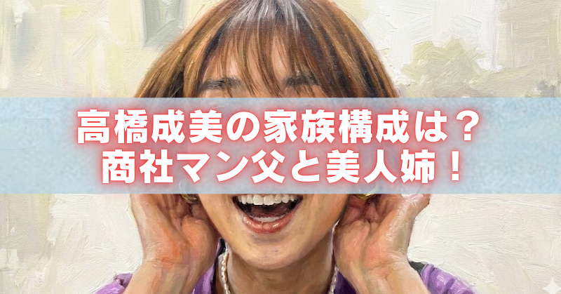 高橋成美の家族構成を紹介するアイキャッチ画像（商社マンの父と美人姉が話題）