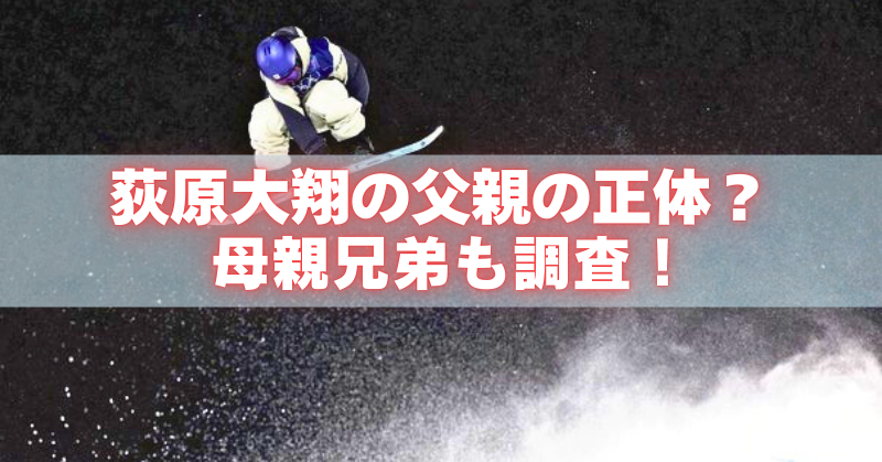 上空から見下ろしたスノーボーダーが雪煙を上げて滑る写真に、「荻原大翔の父親の正体？母親兄弟も調査！」という文字を重ねたアイキャッチ画像