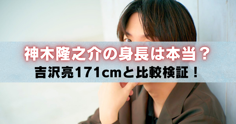 神木隆之介の上半身アップ写真に「神木隆之介の身長は本当？吉沢亮171cmと比較検証！」と書かれたアイキャッチ画像