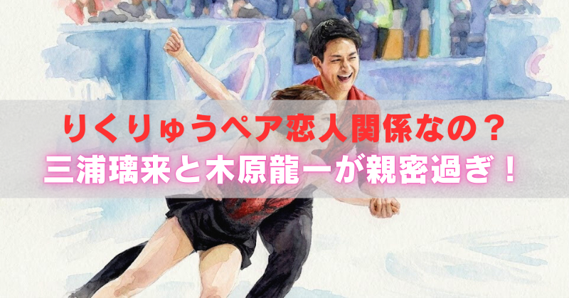 アイスリンクで男性が女性を抱きかかえるように滑る水彩風イラスト。観客席を背景に、中央に「りくりゅうペア恋人関係なの？三浦璃来と木原龍一が親密過ぎ！」の文字が重ねられている。