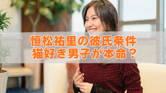 恒松祐里が笑顔で座るインタビュー風のアイキャッチ画像。中央に「恒松祐里の彼氏条件 猫好き男子が本命？」というオレンジ色の大きな文字が重ねられている。