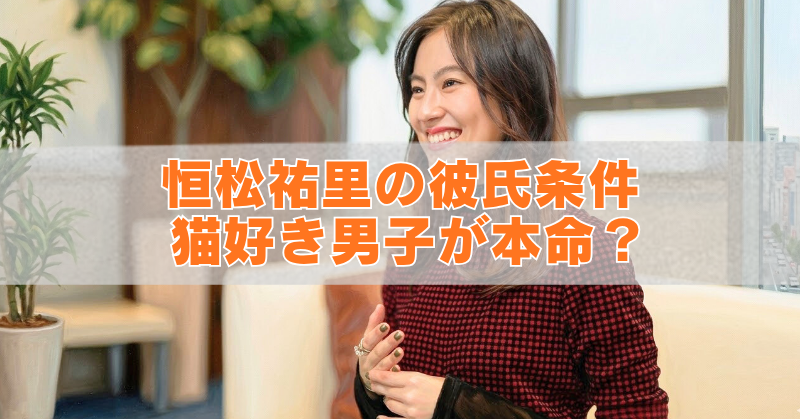 恒松祐里が笑顔で座るインタビュー風のアイキャッチ画像。中央に「恒松祐里の彼氏条件 猫好き男子が本命?」というオレンジ色の大きな文字が重ねられている。