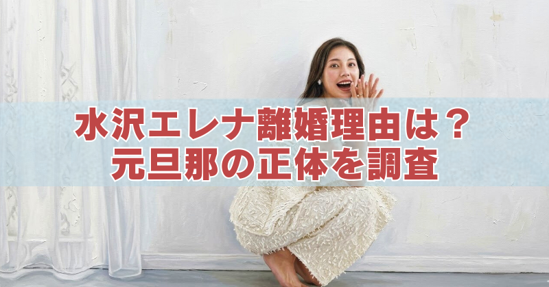 水沢エレナの離婚理由や元旦那の正体を調査する記事用アイキャッチ画像。白い衣装の女性が室内でしゃがみ、中央に「水沢エレナ離婚理由は?元旦那の正体を調査」と大きく表示されている。