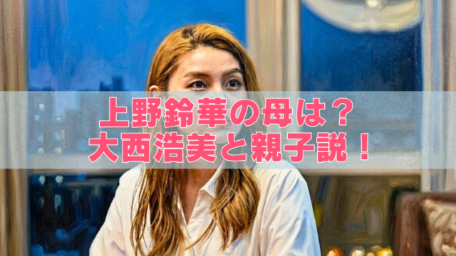 上野鈴華の母は元アイドル？大西浩美との親子説の真相を調査