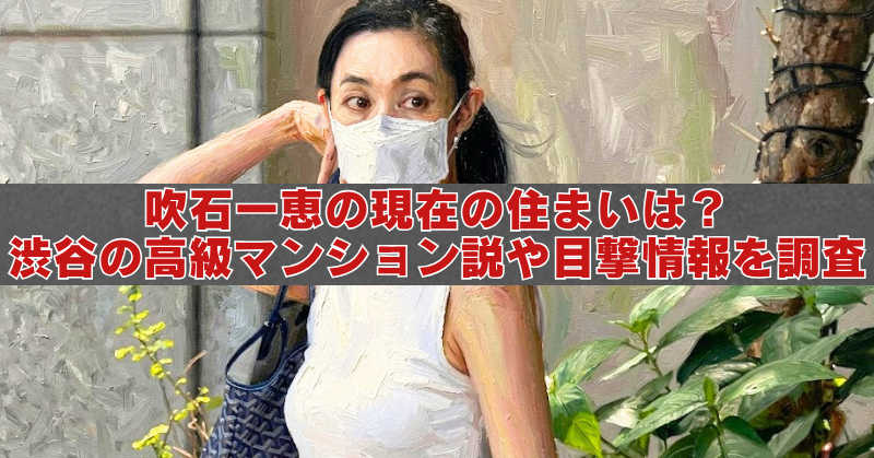 マスクを着けた女性の屋外写真を背景に、中央の半透明帯へ赤白の大きな文字で「吹石一恵の現在の住まいは? 渋谷の高級マンション説や目撃情報を調査」と表示したアイキャッチ画像。