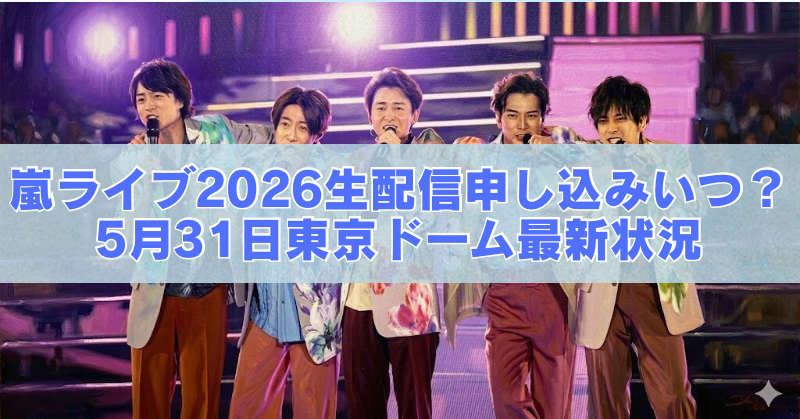 男性アイドルグループがステージで歌うライブ写真と「嵐ライブ2026生配信申し込みいつ？5月31日東京ドーム最新状況」のテキストバナー