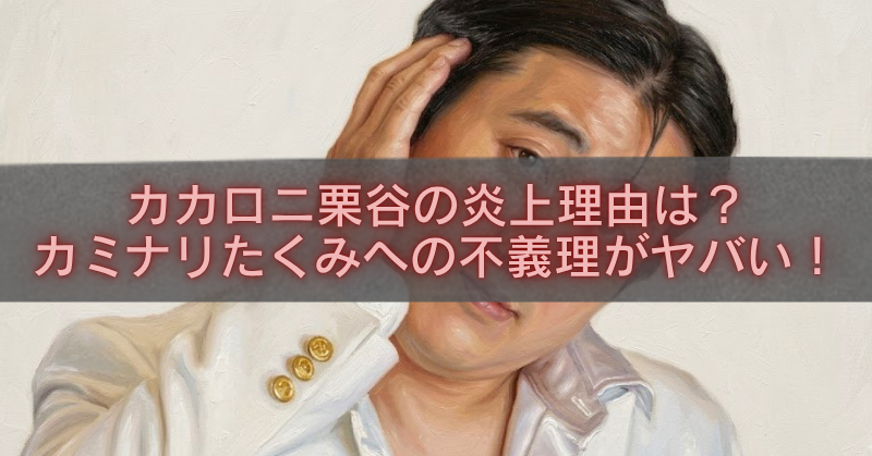 白いジャケット姿のカカロニ栗谷が髪に手を当てる写真に、中央の半透明グレー帯で「カカロニ栗谷の炎上理由は?カミナリたくみへの不義理がヤバい!」と赤文字で記したアイキャッチ画像
