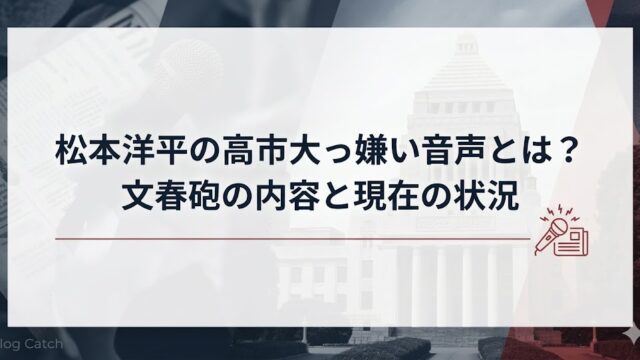 松本洋平の高市大臣嫌い音声と文春砲の内容・現在の状況をまとめた記事アイキャッチ