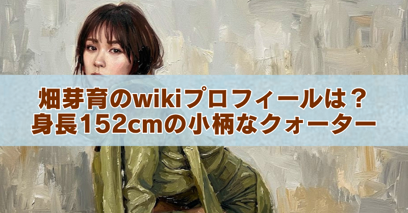 油絵風の背景に、女性の上半身が描かれた画像。中央に白い帯があり、「畑芽育のwikiプロフィールは？身長152cmの小柄なクォーター」という茶色の文字が大きく配置されている。