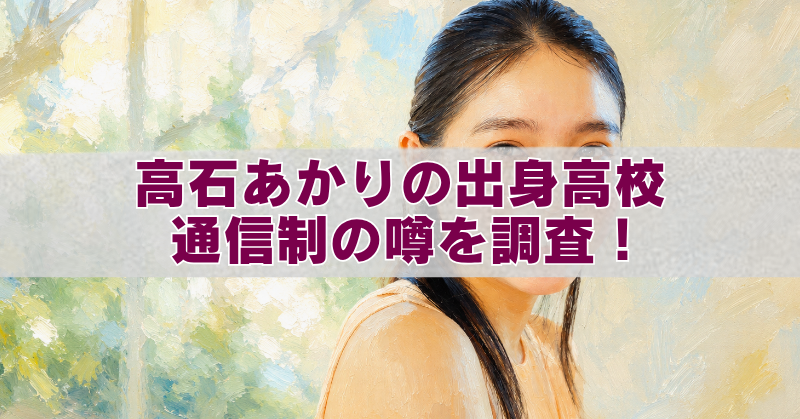 高石あかりの出身高校が通信制か調査する記事のアイキャッチ画像。油絵風の女性と「高石あかりの出身高校 通信制の噂を調査！」の文字。
