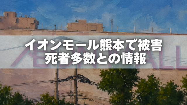 イオンモール熊本の建物を描いた油絵風画像と、「イオンモール熊本で被害 死者多数との情報」の文字。